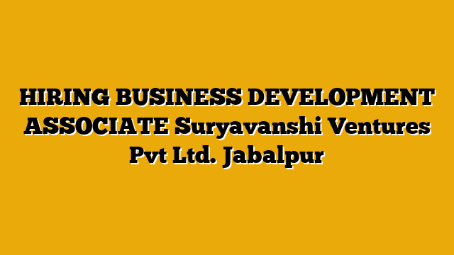 HIRING BUSINESS DEVELOPMENT ASSOCIATE Suryavanshi Ventures Pvt Ltd. Jabalpur HIRING BUSINESS DEVELOPMENT ASSOCIATE Suryavanshi Ventures Pvt Ltd. Jabalpur