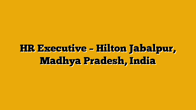 HR Executive – Hilton Jabalpur, Madhya Pradesh, India HR Executive – Hilton Jabalpur, Madhya Pradesh, India