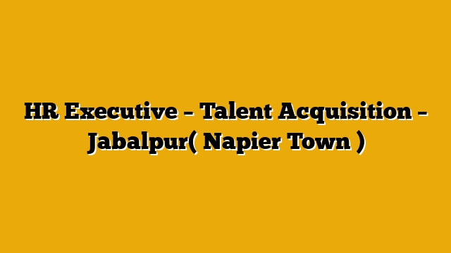 HR Executive – Talent Acquisition – Jabalpur( Napier Town )