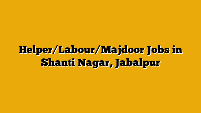Helper/Labour/Majdoor Jobs in Shanti Nagar, Jabalpur Helper/Labour/Majdoor Jobs in Shanti Nagar, Jabalpur