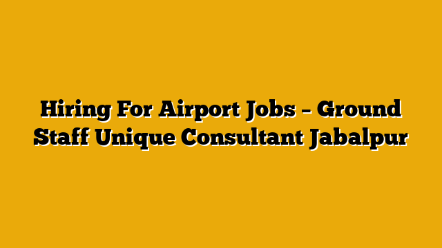 Hiring For Airport Jobs – Ground Staff  Unique Consultant Jabalpur