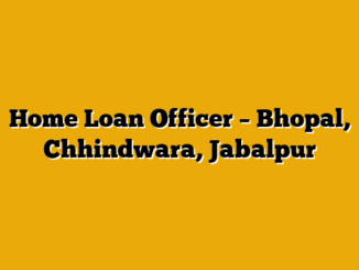 Home Loan Officer – Bhopal, Chhindwara, Jabalpur