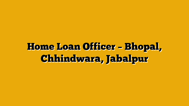 Home Loan Officer – Bhopal, Chhindwara, Jabalpur