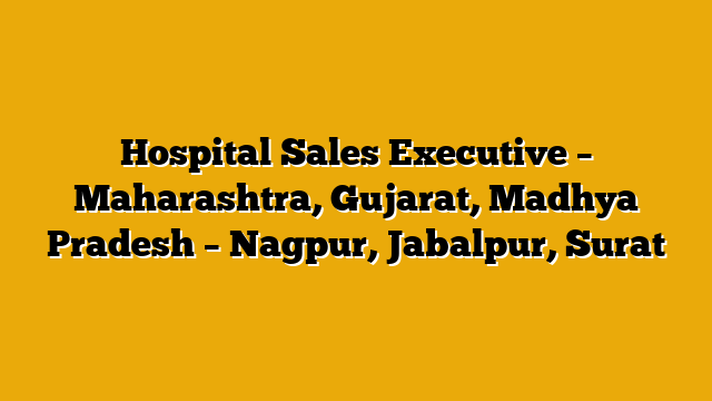 Hospital Sales Executive – Maharashtra, Gujarat, Madhya Pradesh – Nagpur, Jabalpur, Surat