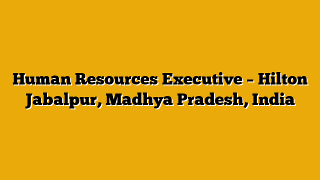 Human Resources Executive – Hilton Jabalpur, Madhya Pradesh, India