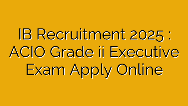 IB Recruitment 2025 : ACIO Grade ii Executive Exam Apply Online IB Recruitment 2025 : ACIO Grade ii Executive Exam Apply Online