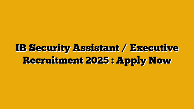 IB Security Assistant / Executive Recruitment 2025 : Apply Now IB Security Assistant / Executive Recruitment 2025 : Apply Now