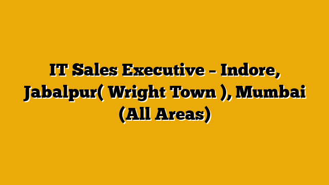IT Sales Executive – Indore, Jabalpur( Wright Town ), Mumbai (All Areas) IT Sales Executive – Indore, Jabalpur( Wright Town ), Mumbai (All Areas)