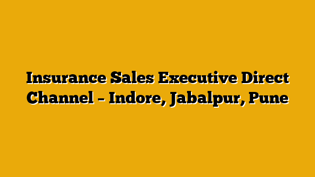 Insurance Sales Executive Direct Channel – Indore, Jabalpur, Pune