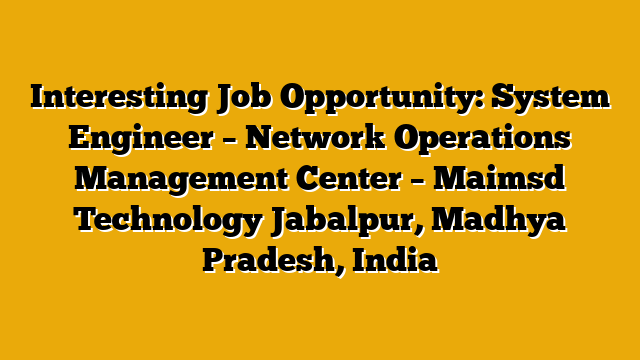 Interesting Job Opportunity: System Engineer – Network Operations Management Center – Maimsd Technology Jabalpur, Madhya Pradesh, India Interesting Job Opportunity: System Engineer – Network Operations Management Center – Maimsd Technology Jabalpur, Madhya Pradesh, India