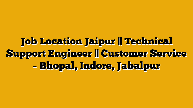 Job Location Jaipur || Technical Support Engineer || Customer Service – Bhopal, Indore, Jabalpur Job Location Jaipur || Technical Support Engineer || Customer Service – Bhopal, Indore, Jabalpur