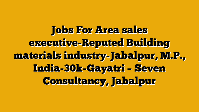 Jobs For Area sales executive-Reputed Building materials industry-Jabalpur, M.P., India-30k-Gayatri  – Seven Consultancy, Jabalpur