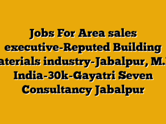 Jobs For Area sales executive-Reputed Building materials industry-Jabalpur, M.P., India-30k-Gayatri  Seven Consultancy Jabalpur