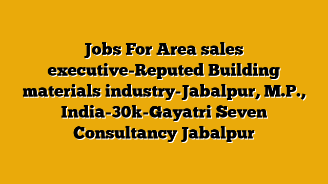 Jobs For Area sales executive-Reputed Building materials industry-Jabalpur, M.P., India-30k-Gayatri  Seven Consultancy Jabalpur