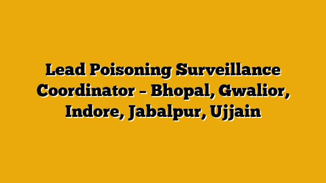Lead Poisoning Surveillance Coordinator – Bhopal, Gwalior, Indore, Jabalpur, Ujjain Lead Poisoning Surveillance Coordinator – Bhopal, Gwalior, Indore, Jabalpur, Ujjain