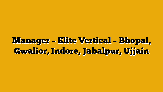 Manager – Elite Vertical – Bhopal, Gwalior, Indore, Jabalpur, Ujjain