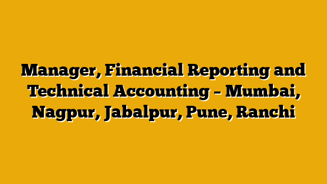 Manager, Financial Reporting and Technical Accounting – Mumbai, Nagpur, Jabalpur, Pune, Ranchi Manager, Financial Reporting and Technical Accounting – Mumbai, Nagpur, Jabalpur, Pune, Ranchi