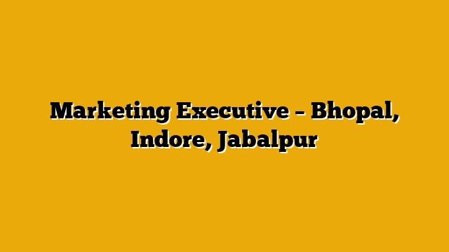 Marketing Executive – Bhopal, Indore, Jabalpur Marketing Executive – Bhopal, Indore, Jabalpur