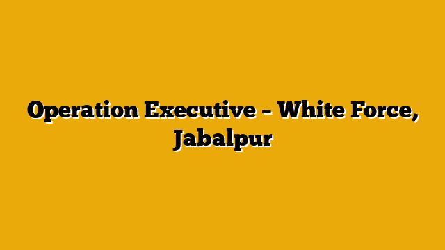 Operation Executive – White Force, Jabalpur Operation Executive – White Force, Jabalpur