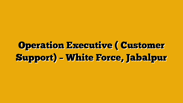 Operation Executive ( Customer Support) – White Force, Jabalpur Operation Executive ( Customer Support) – White Force, Jabalpur