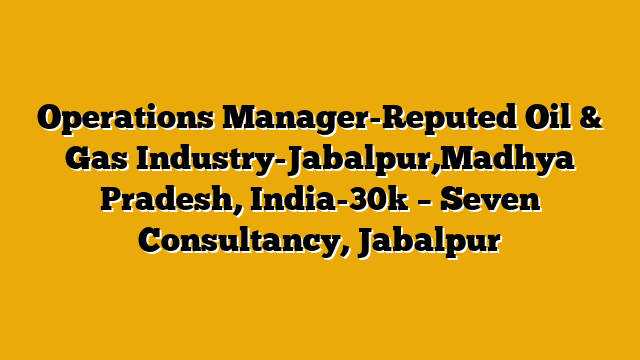 Operations Manager-Reputed Oil & Gas Industry-Jabalpur,Madhya Pradesh, India-30k  – Seven Consultancy, Jabalpur