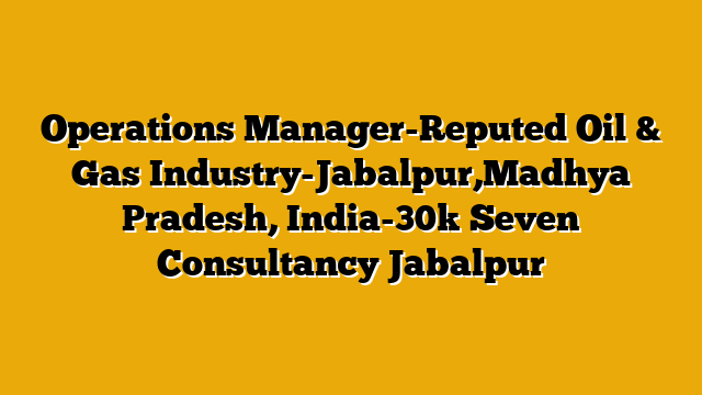Operations Manager-Reputed Oil & Gas Industry-Jabalpur,Madhya Pradesh, India-30k  Seven Consultancy Jabalpur