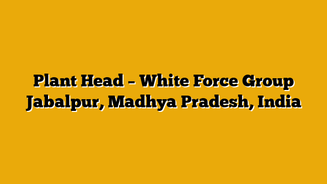Plant Head – White Force Group Jabalpur, Madhya Pradesh, India Plant Head – White Force Group Jabalpur, Madhya Pradesh, India