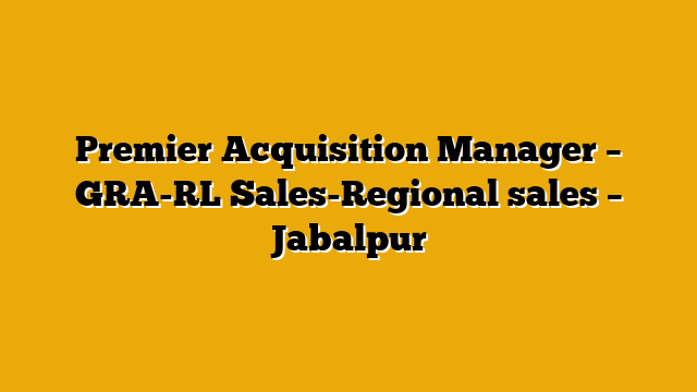 Premier Acquisition Manager – GRA-RL Sales-Regional sales – Jabalpur Premier Acquisition Manager – GRA-RL Sales-Regional sales – Jabalpur