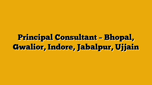 Principal Consultant – Bhopal, Gwalior, Indore, Jabalpur, Ujjain