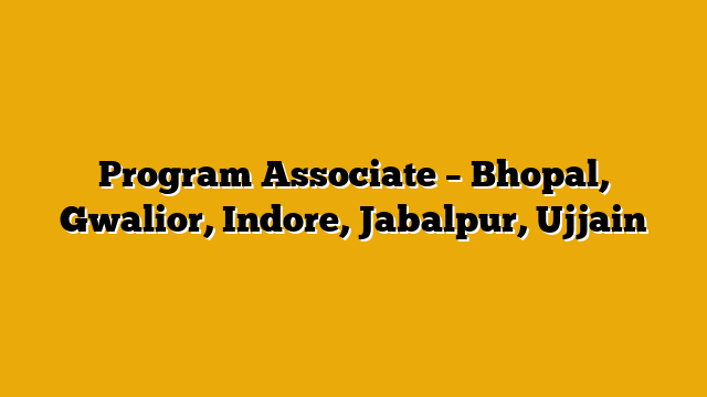 Program Associate – Bhopal, Gwalior, Indore, Jabalpur, Ujjain Program Associate – Bhopal, Gwalior, Indore, Jabalpur, Ujjain