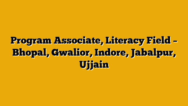 Program Associate, Literacy Field – Bhopal, Gwalior, Indore, Jabalpur, Ujjain Program Associate, Literacy Field – Bhopal, Gwalior, Indore, Jabalpur, Ujjain