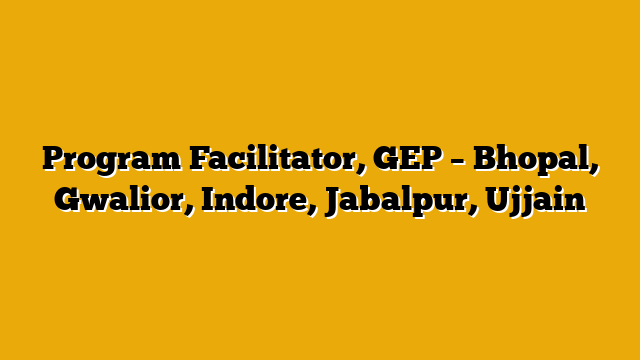Program Facilitator, GEP – Bhopal, Gwalior, Indore, Jabalpur, Ujjain Program Facilitator, GEP – Bhopal, Gwalior, Indore, Jabalpur, Ujjain