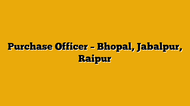 Purchase Officer – Bhopal, Jabalpur, Raipur Purchase Officer – Bhopal, Jabalpur, Raipur