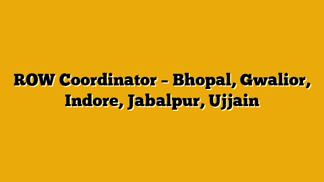 ROW Coordinator – Bhopal, Gwalior, Indore, Jabalpur, Ujjain
