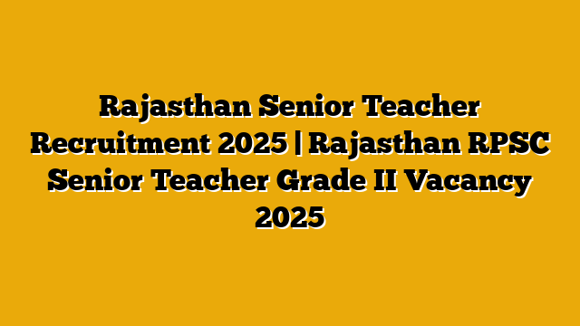 Rajasthan Senior Teacher Recruitment 2025 | Rajasthan RPSC Senior Teacher Grade II Vacancy 2025