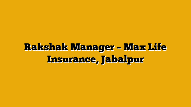 Rakshak Manager – Max Life Insurance, Jabalpur Rakshak Manager – Max Life Insurance, Jabalpur