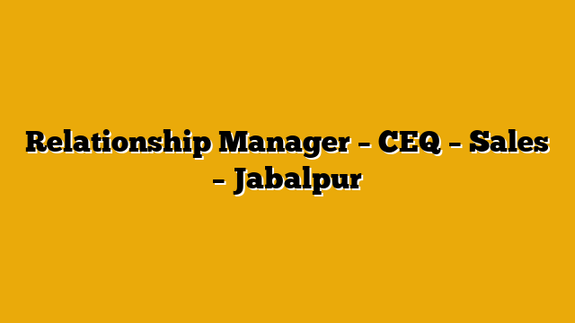 Relationship Manager – CEQ – Sales – Jabalpur Relationship Manager – CEQ – Sales – Jabalpur