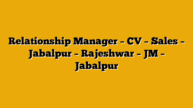 Relationship Manager – CV – Sales – Jabalpur – Rajeshwar – JM – Jabalpur