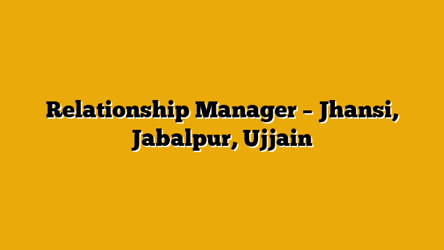 Relationship Manager – Jhansi, Jabalpur, Ujjain Relationship Manager – Jhansi, Jabalpur, Ujjain