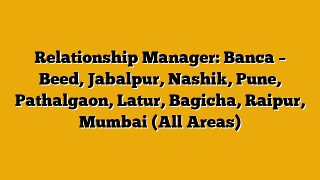 Relationship Manager: Banca – Beed, Jabalpur, Nashik, Pune, Pathalgaon, Latur, Bagicha, Raipur, Mumbai (All Areas) Relationship Manager: Banca – Beed, Jabalpur, Nashik, Pune, Pathalgaon, Latur, Bagicha, Raipur, Mumbai (All Areas)