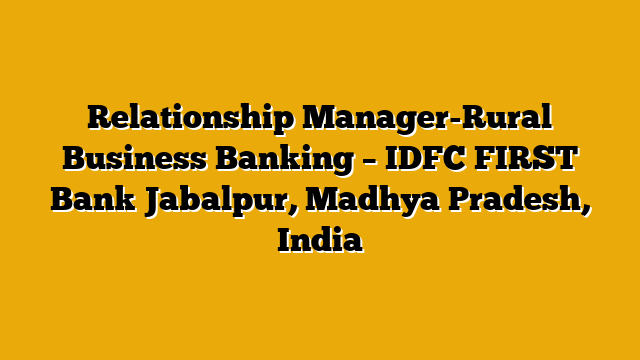 Relationship Manager-Rural Business Banking – IDFC FIRST Bank Jabalpur, Madhya Pradesh, India Relationship Manager-Rural Business Banking – IDFC FIRST Bank Jabalpur, Madhya Pradesh, India