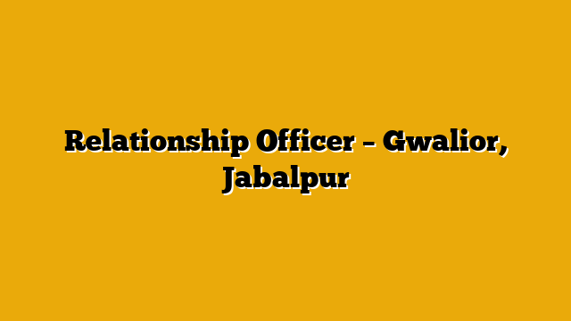 Relationship Officer – Gwalior, Jabalpur Relationship Officer – Gwalior, Jabalpur