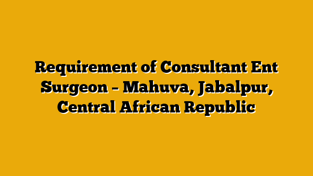 Requirement of Consultant Ent Surgeon – Mahuva, Jabalpur, Central African Republic Requirement of Consultant Ent Surgeon – Mahuva, Jabalpur, Central African Republic