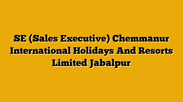 SE (Sales Executive)  Chemmanur International Holidays And Resorts Limited Jabalpur