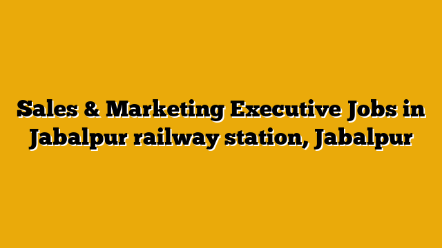 Sales & Marketing Executive Jobs in Jabalpur railway station, Jabalpur Sales & Marketing Executive Jobs in Jabalpur railway station, Jabalpur