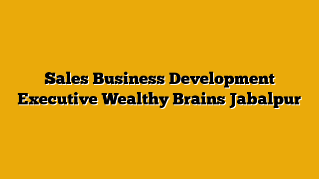 Sales Business Development Executive Wealthy Brains Jabalpur Sales Business Development Executive Wealthy Brains Jabalpur