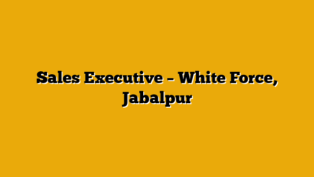 Sales Executive – White Force, Jabalpur Sales Executive – White Force, Jabalpur