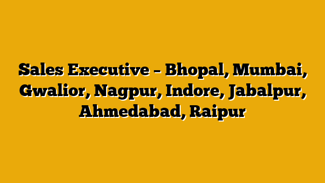 Sales Executive – Bhopal, Mumbai, Gwalior, Nagpur, Indore, Jabalpur, Ahmedabad, Raipur Sales Executive – Bhopal, Mumbai, Gwalior, Nagpur, Indore, Jabalpur, Ahmedabad, Raipur