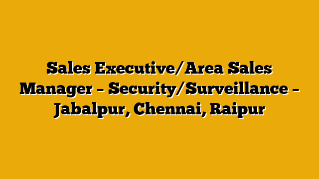 Sales Executive/Area Sales Manager – Security/Surveillance – Jabalpur, Chennai, Raipur Sales Executive/Area Sales Manager – Security/Surveillance – Jabalpur, Chennai, Raipur
