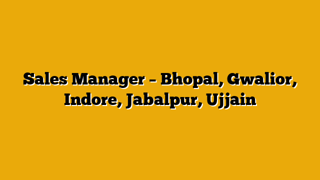 Sales Manager – Bhopal, Gwalior, Indore, Jabalpur, Ujjain Sales Manager – Bhopal, Gwalior, Indore, Jabalpur, Ujjain